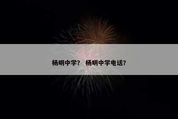 杨明中学？ 杨明中学电话？