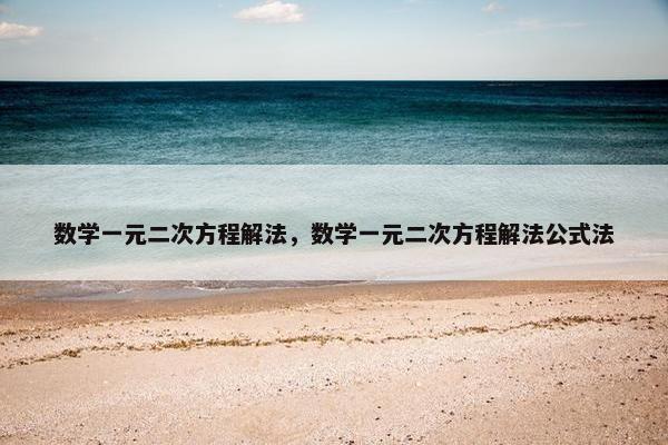 数学一元二次方程解法，数学一元二次方程解法公式法