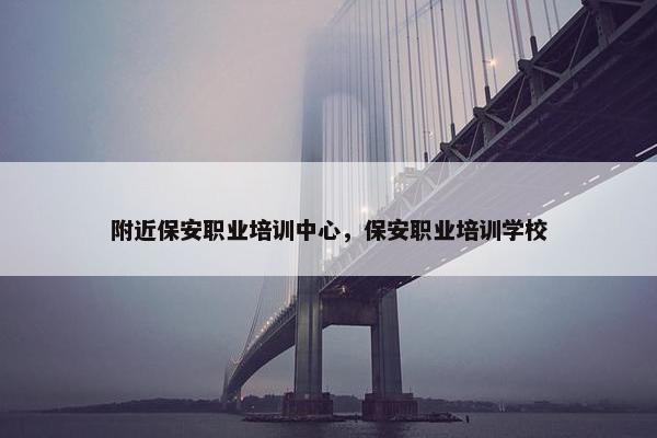 附近保安职业培训中心，保安职业培训学校