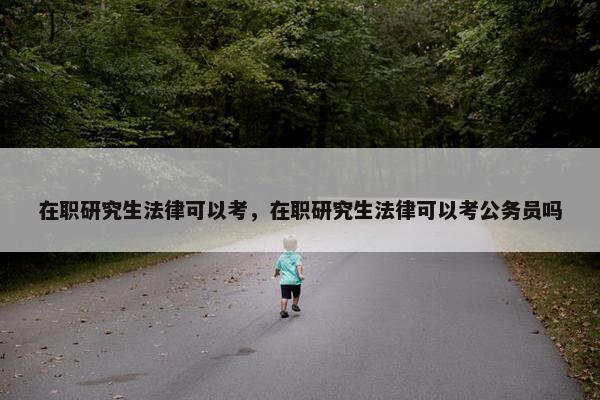 在职研究生法律可以考，在职研究生法律可以考公务员吗
