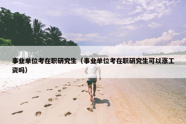 事业单位考在职研究生（事业单位考在职研究生可以涨工资吗）