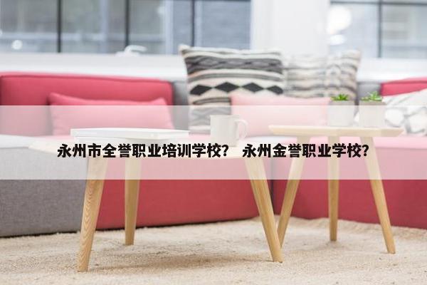 永州市全誉职业培训学校？ 永州金誉职业学校？