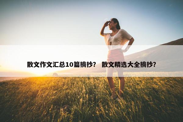 散文作文汇总10篇摘抄？ 散文精选大全摘抄？