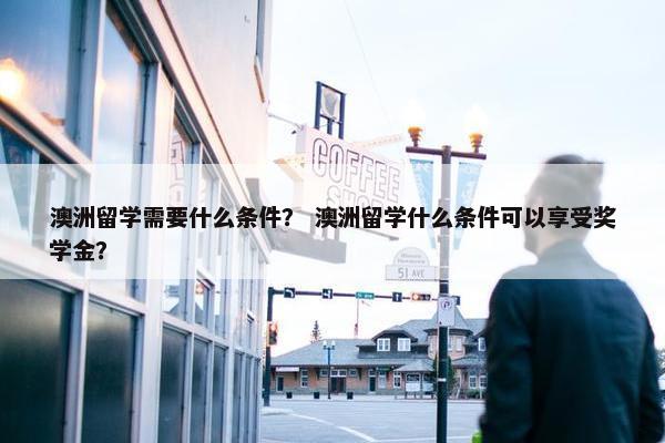 澳洲留学需要什么条件？ 澳洲留学什么条件可以享受奖学金？