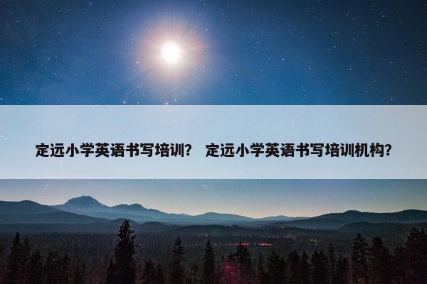 定远小学英语书写培训？ 定远小学英语书写培训机构？