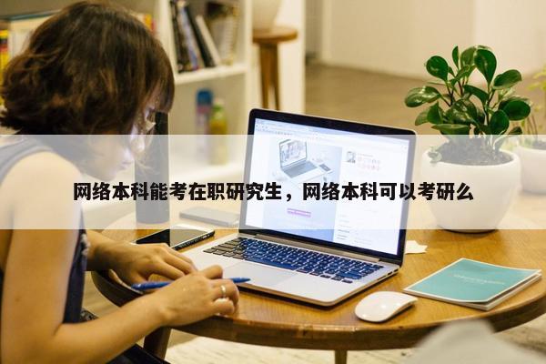 网络本科能考在职研究生，网络本科可以考研么