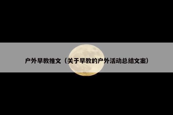 户外早教推文（关于早教的户外活动总结文案）