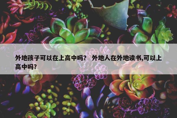 外地孩子可以在上高中吗？ 外地人在外地读书,可以上高中吗？