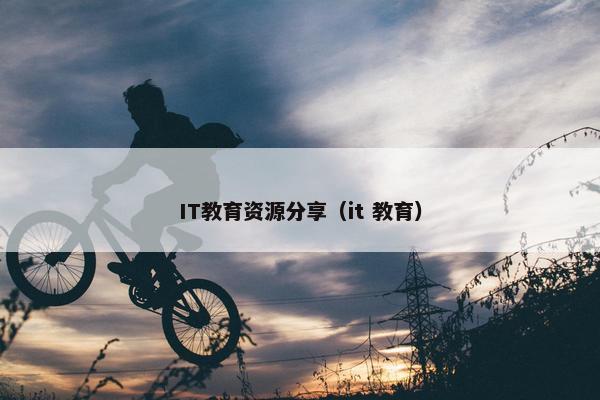 IT教育资源分享（it 教育）