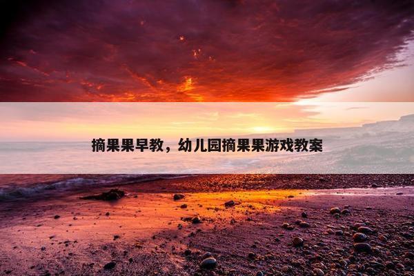 摘果果早教，幼儿园摘果果游戏教案