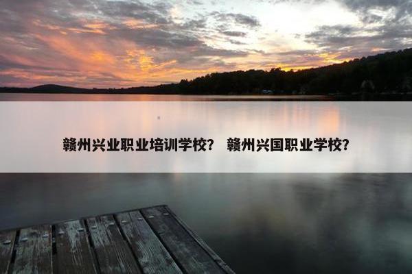 赣州兴业职业培训学校？ 赣州兴国职业学校？