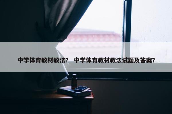 中学体育教材教法？ 中学体育教材教法试题及答案？