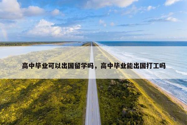 高中毕业可以出国留学吗，高中毕业能出国打工吗