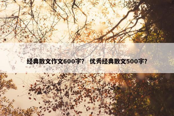 经典散文作文600字？ 优秀经典散文500字？