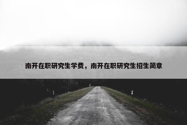 南开在职研究生学费，南开在职研究生招生简章