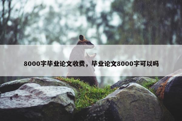8000字毕业论文收费，毕业论文8000字可以吗