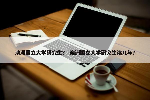 澳洲国立大学研究生？ 澳洲国立大学研究生读几年？