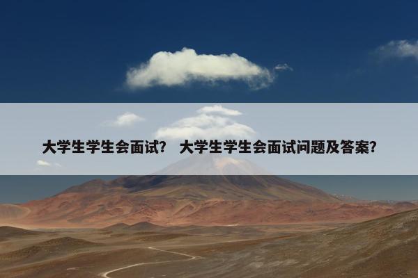 大学生学生会面试？ 大学生学生会面试问题及答案？