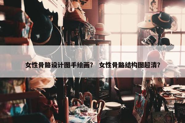 女性骨骼设计图手绘画？ 女性骨骼结构图超清？