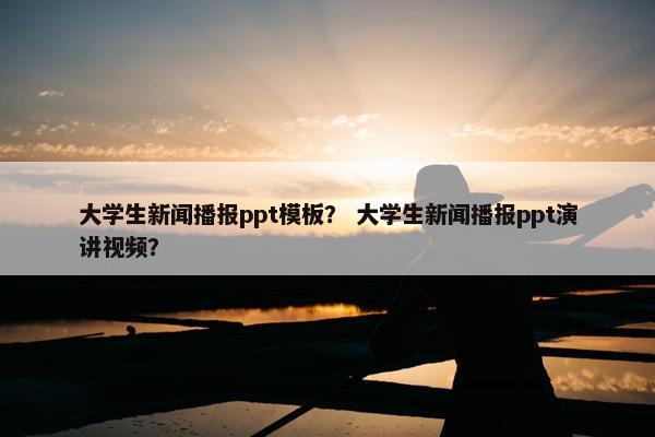 大学生新闻播报ppt模板？ 大学生新闻播报ppt演讲视频？