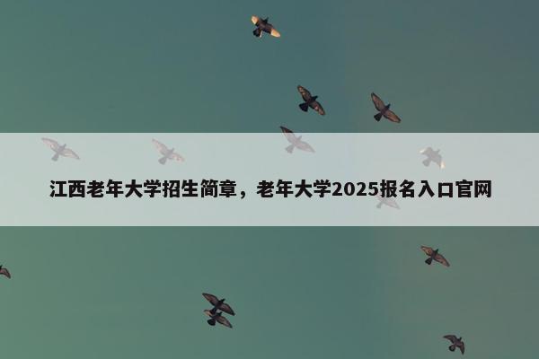 江西老年大学招生简章，老年大学2025报名入口官网