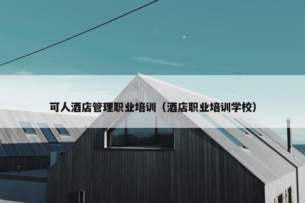 可人酒店管理职业培训（酒店职业培训学校）
