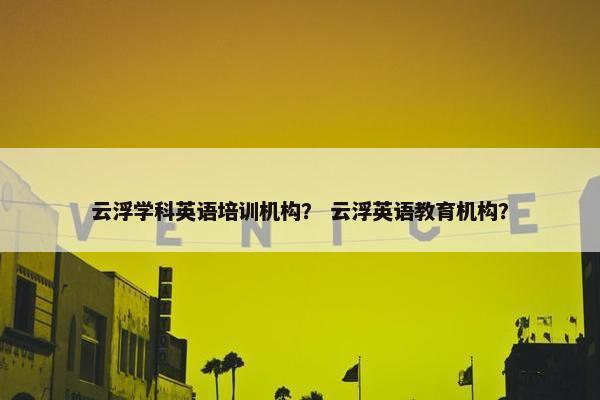 云浮学科英语培训机构？ 云浮英语教育机构？