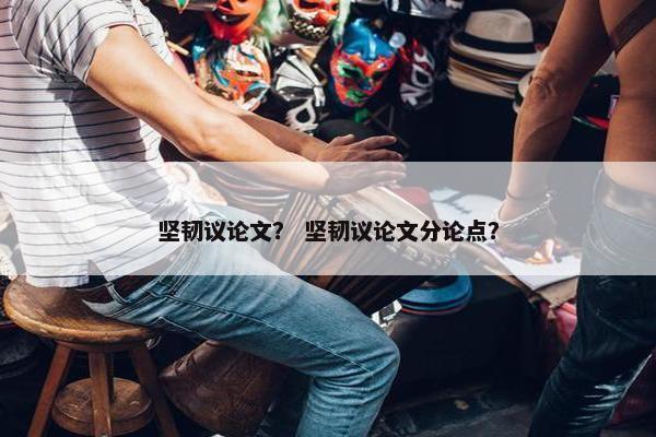 坚韧议论文？ 坚韧议论文分论点？
