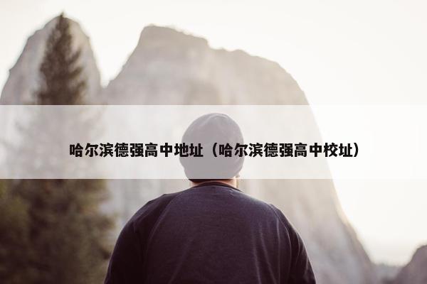 哈尔滨德强高中地址（哈尔滨德强高中校址）