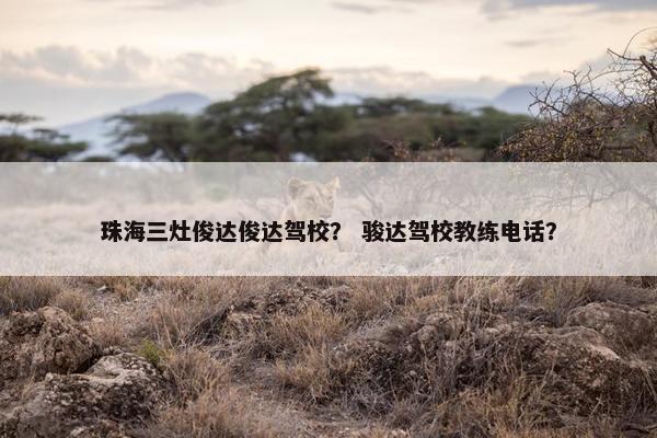 珠海三灶俊达俊达驾校？ 骏达驾校教练电话？