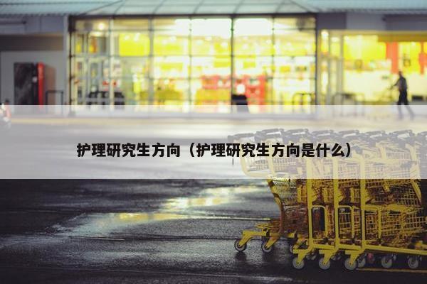 护理研究生方向（护理研究生方向是什么）