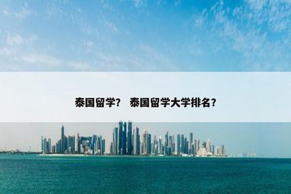 泰国留学？ 泰国留学大学排名？