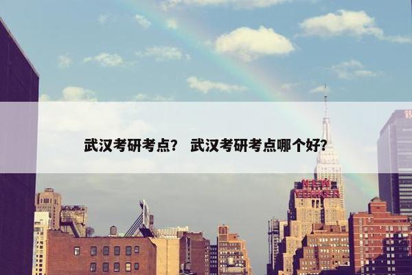 武汉考研考点？ 武汉考研考点哪个好？