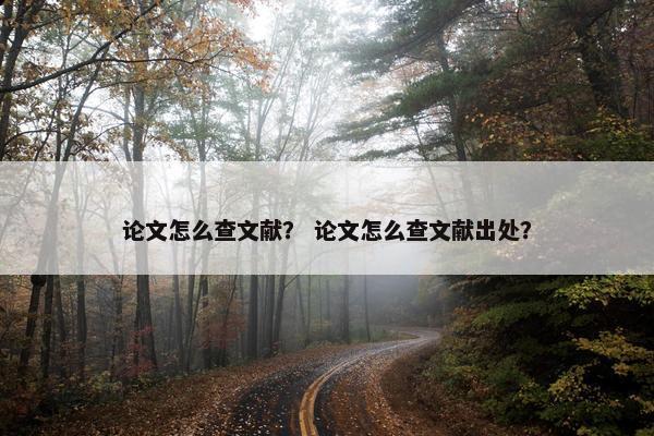 论文怎么查文献？ 论文怎么查文献出处？