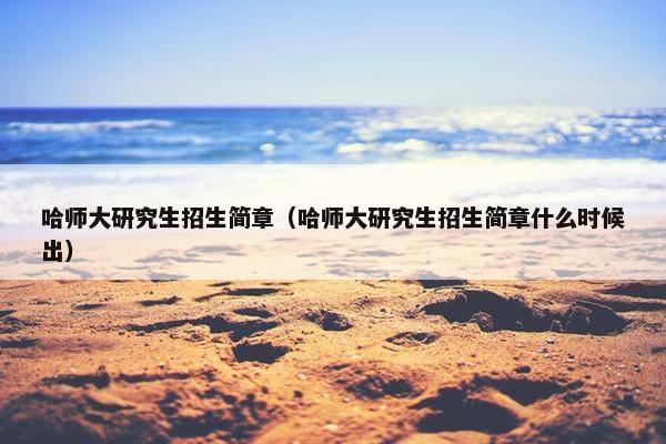 哈师大研究生招生简章（哈师大研究生招生简章什么时候出）