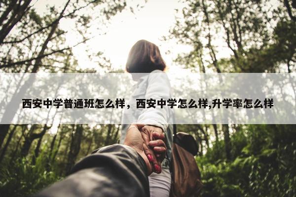 西安中学普通班怎么样，西安中学怎么样,升学率怎么样