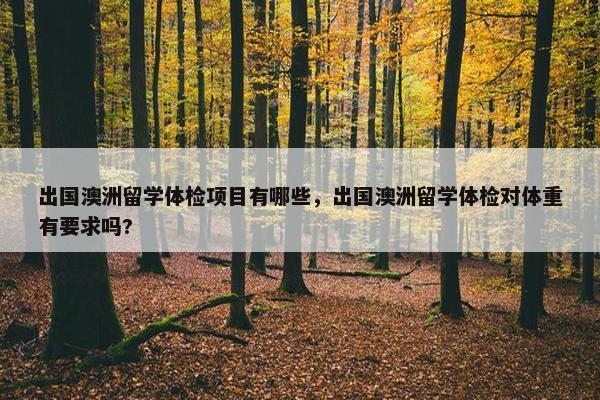 出国澳洲留学体检项目有哪些，出国澳洲留学体检对体重有要求吗?