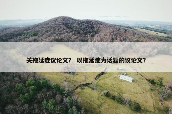 关拖延症议论文？ 以拖延症为话题的议论文？