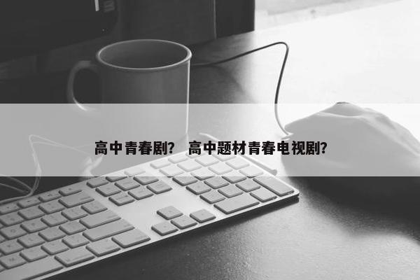 高中青春剧？ 高中题材青春电视剧？