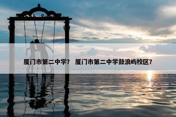 厦门市第二中学？ 厦门市第二中学鼓浪屿校区？