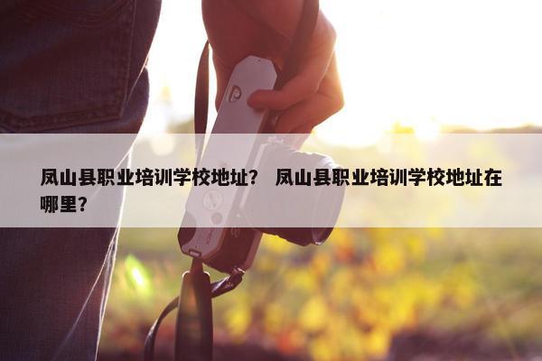 凤山县职业培训学校地址？ 凤山县职业培训学校地址在哪里？