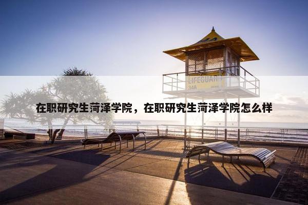 在职研究生菏泽学院，在职研究生菏泽学院怎么样