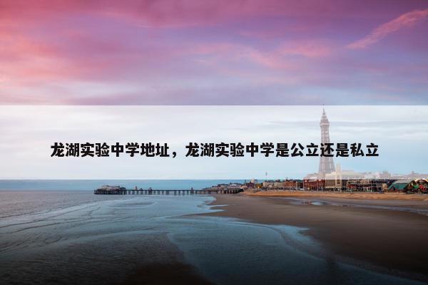 龙湖实验中学地址，龙湖实验中学是公立还是私立