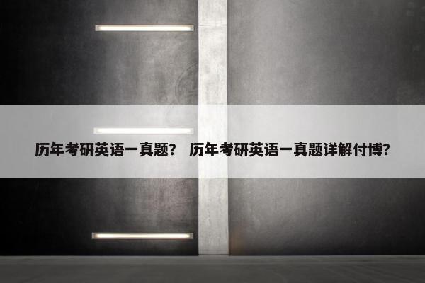历年考研英语一真题？ 历年考研英语一真题详解付博？