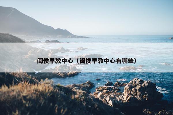 闽侯早教中心（闽侯早教中心有哪些）