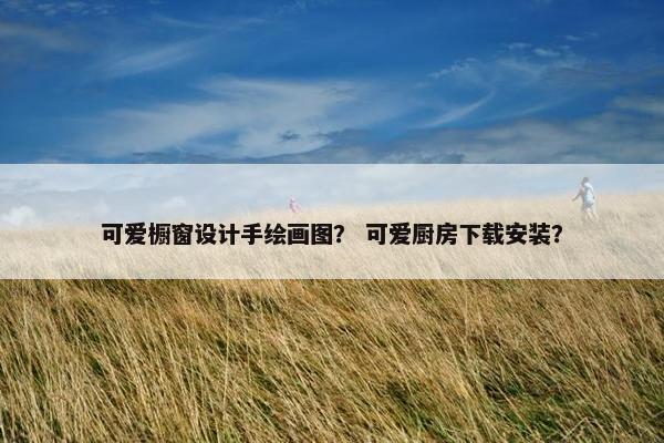 可爱橱窗设计手绘画图？ 可爱厨房下载安装？