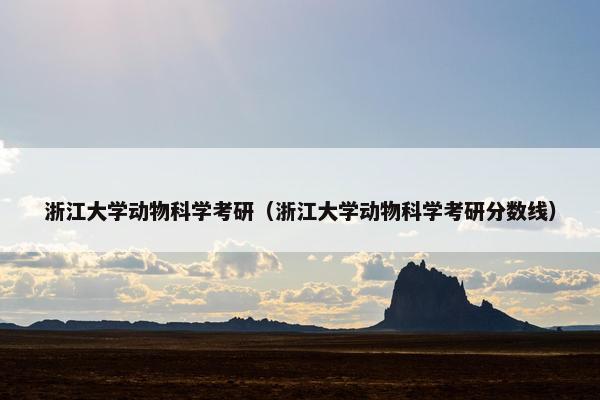 浙江大学动物科学考研（浙江大学动物科学考研分数线）