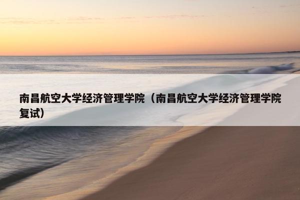 南昌航空大学经济管理学院（南昌航空大学经济管理学院复试）