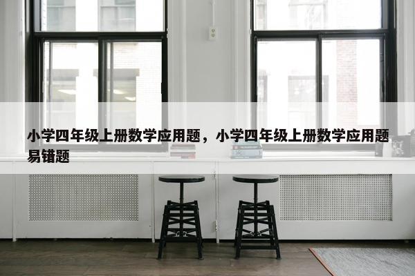 小学四年级上册数学应用题，小学四年级上册数学应用题易错题
