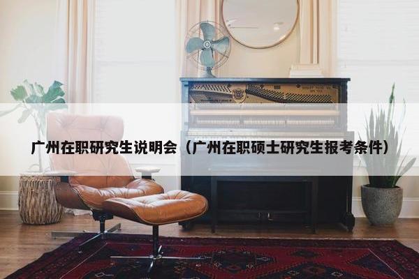 广州在职研究生说明会（广州在职硕士研究生报考条件）